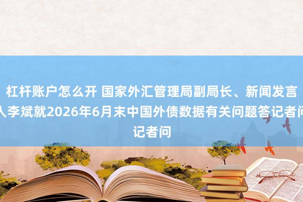 杠杆账户怎么开 国家外汇管理局副局长、新闻发言人李斌就2026年6月末中国外债数据有关问题答记者问
