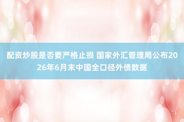 配资炒股是否要严格止损 国家外汇管理局公布2026年6月末中国全口径外债数据