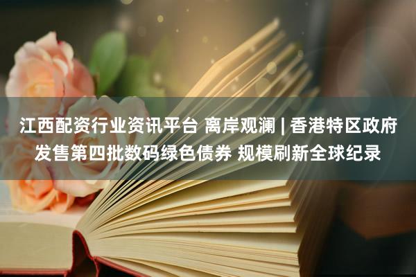 江西配资行业资讯平台 离岸观澜 | 香港特区政府发售第四批数码绿色债券 规模刷新全球纪录
