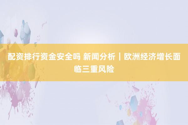 配资排行资金安全吗 新闻分析｜欧洲经济增长面临三重风险