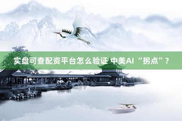 实盘可查配资平台怎么验证 中美AI “拐点”？