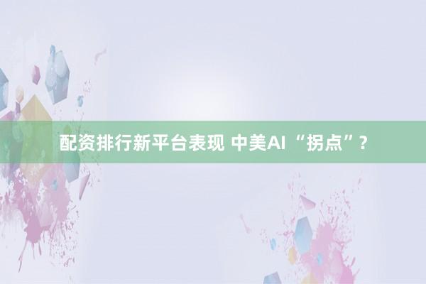 配资排行新平台表现 中美AI “拐点”？
