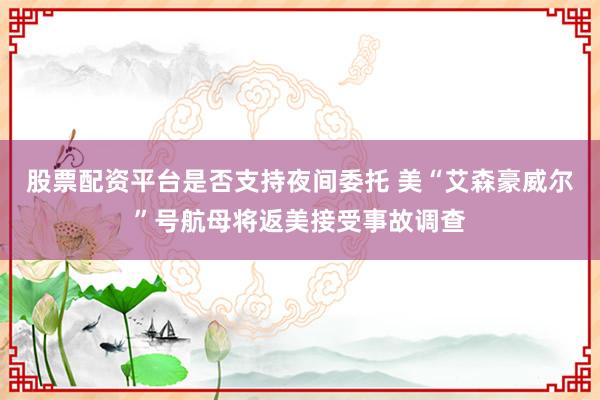 股票配资平台是否支持夜间委托 美“艾森豪威尔”号航母将返美接受事故调查