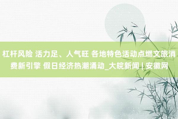 杠杆风险 活力足、人气旺 各地特色活动点燃文旅消费新引擎 假日经济热潮涌动_大皖新闻 | 安徽网