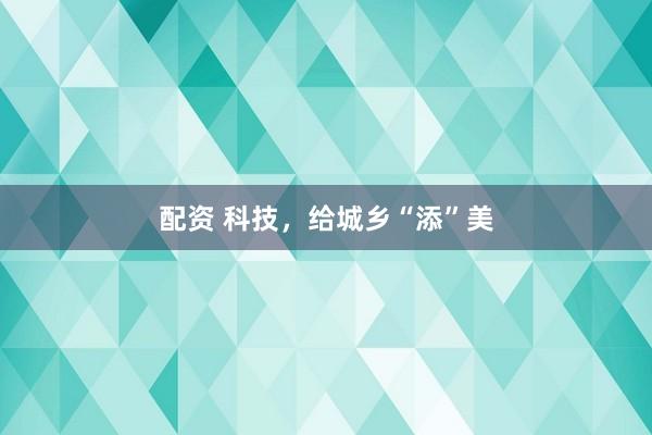 配资 科技，给城乡“添”美