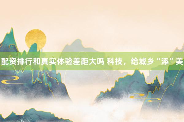 配资排行和真实体验差距大吗 科技，给城乡“添”美