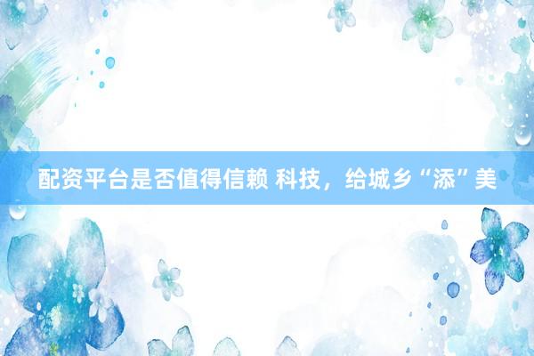 配资平台是否值得信赖 科技，给城乡“添”美