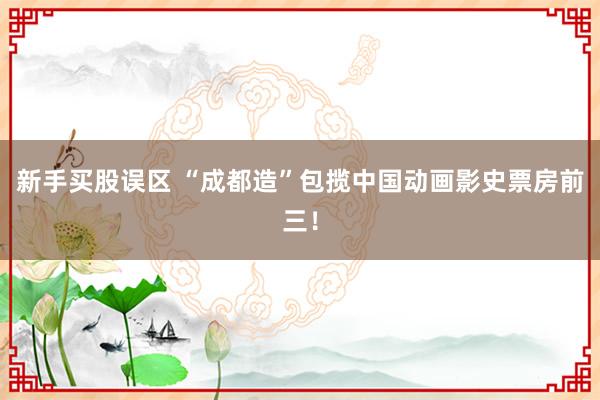 新手买股误区 “成都造”包揽中国动画影史票房前三！