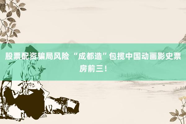 股票配资骗局风险 “成都造”包揽中国动画影史票房前三！