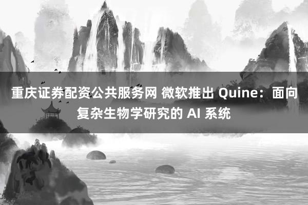 重庆证券配资公共服务网 微软推出 Quine：面向复杂生物学研究的 AI 系统