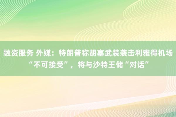 融资服务 外媒：特朗普称胡塞武装袭击利雅得机场“不可接受”，将与沙特王储“对话”