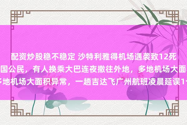 配资炒股稳不稳定 沙特利雅得机场遇袭致12死300余人受伤，包括多国公民，有人换乘大巴连夜撤往外地，多地机场大面积异常，一趟吉达飞广州航班凌晨延误1个多小时后起飞
