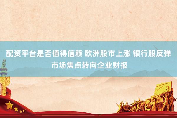 配资平台是否值得信赖 欧洲股市上涨 银行股反弹 市场焦点转向企业财报