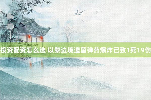 投资配资怎么选 以黎边境遗留弹药爆炸已致1死19伤