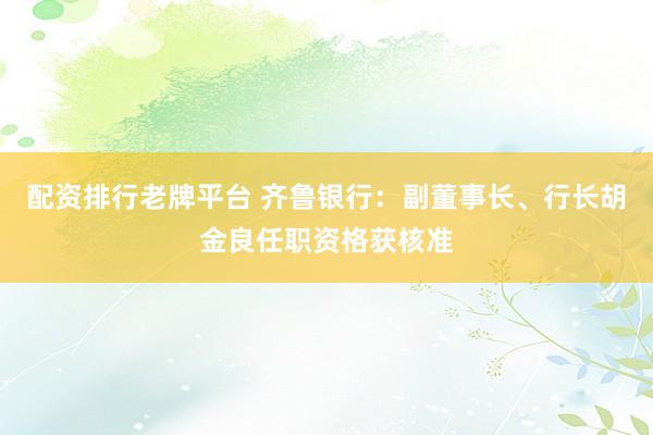 配资排行老牌平台 齐鲁银行：副董事长、行长胡金良任职资格获核准
