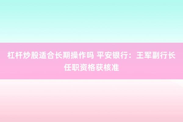 杠杆炒股适合长期操作吗 平安银行：王军副行长任职资格获核准