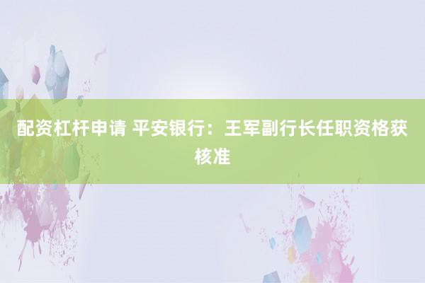 配资杠杆申请 平安银行：王军副行长任职资格获核准