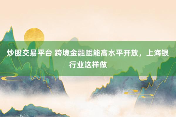 炒股交易平台 跨境金融赋能高水平开放，上海银行业这样做