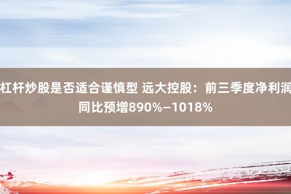 杠杆炒股是否适合谨慎型 远大控股：前三季度净利润同比预增890%—1018%