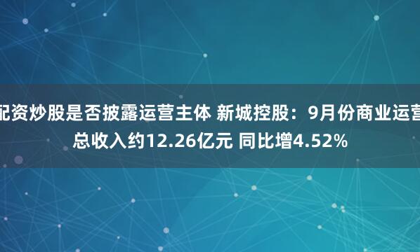 配资炒股是否披露运营主体 新城控股：9月份商业运营总收入约12.26亿元 同比增4.52%