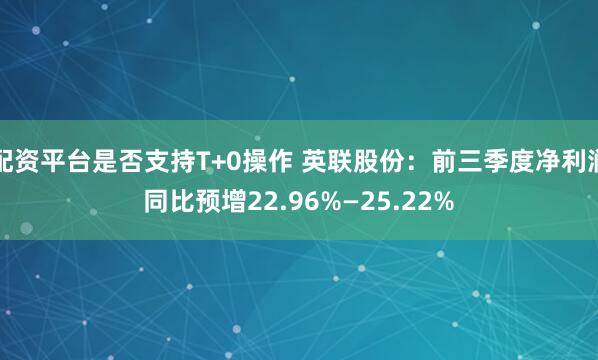 配资平台是否支持T+0操作 英联股份：前三季度净利润同比预增22.96%—25.22%