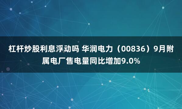 杠杆炒股利息浮动吗 华润电力(00836)9月附属电厂售电量同比增加9.0%