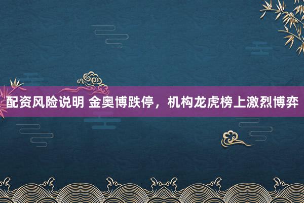 配资风险说明 金奥博跌停，机构龙虎榜上激烈博弈