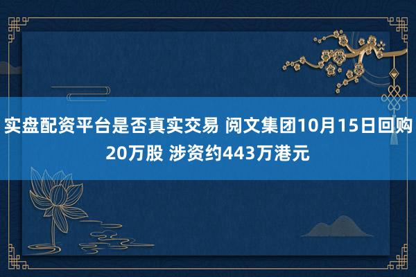 实盘配资平台是否真实交易 阅文集团10月15日回购20万股 涉资约443万港元