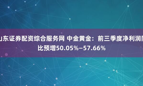 山东证券配资综合服务网 中金黄金：前三季度净利润同比预增50.05%—57.66%