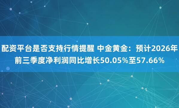 配资平台是否支持行情提醒 中金黄金：预计2026年前三季度净利润同比增长50.05%至57.66%