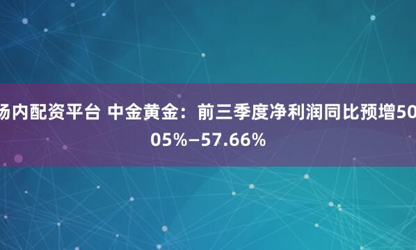 场内配资平台 中金黄金：前三季度净利润同比预增50.05%—57.66%