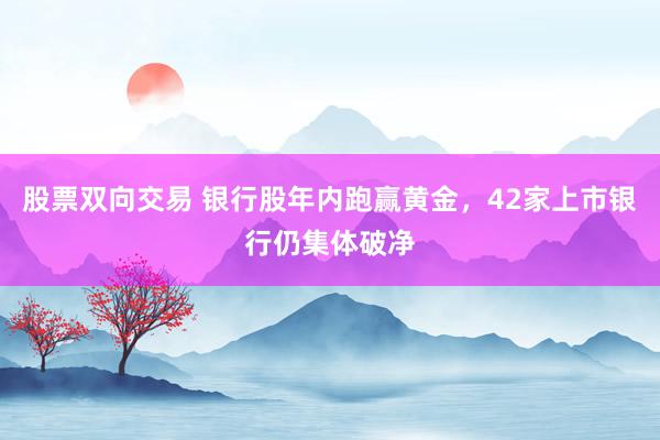 股票双向交易 银行股年内跑赢黄金，42家上市银行仍集体破净