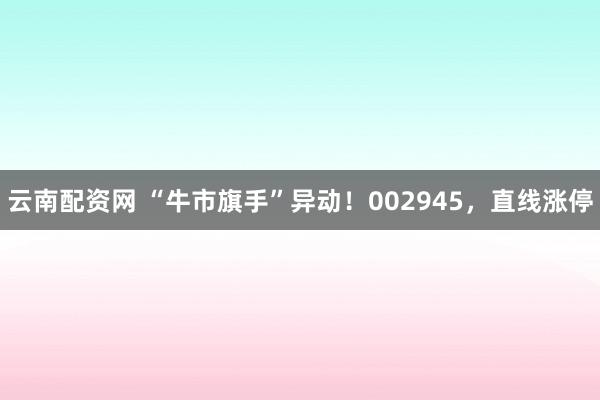 云南配资网 “牛市旗手”异动！002945，直线涨停