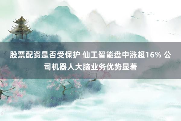 股票配资是否受保护 仙工智能盘中涨超16% 公司机器人大脑业务优势显著