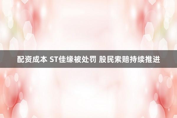 配资成本 ST佳缘被处罚 股民索赔持续推进