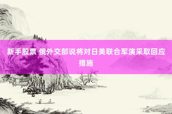 新手股票 俄外交部说将对日美联合军演采取回应措施