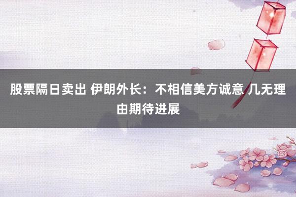股票隔日卖出 伊朗外长：不相信美方诚意 几无理由期待进展