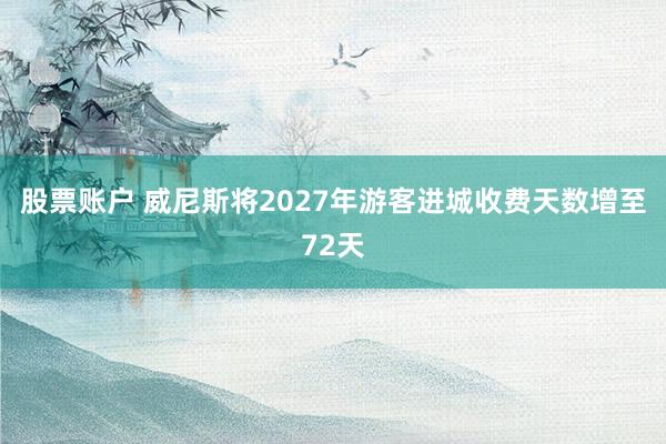 股票账户 威尼斯将2027年游客进城收费天数增至72天
