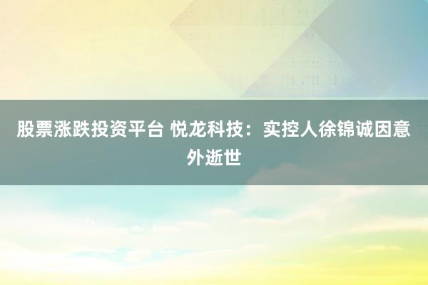 股票涨跌投资平台 悦龙科技：实控人徐锦诚因意外逝世
