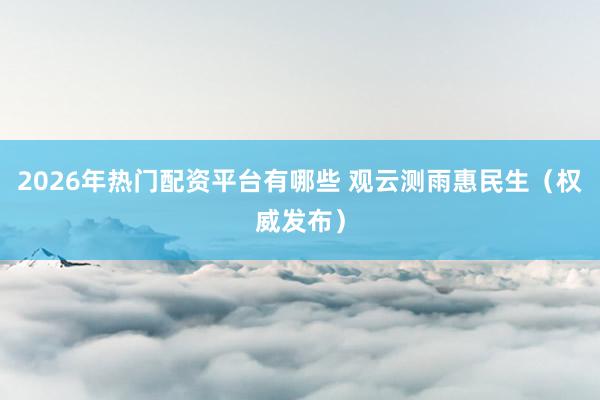 2026年热门配资平台有哪些 观云测雨惠民生（权威发布）