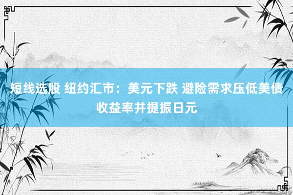 短线选股 纽约汇市：美元下跌 避险需求压低美债收益率并提振日元