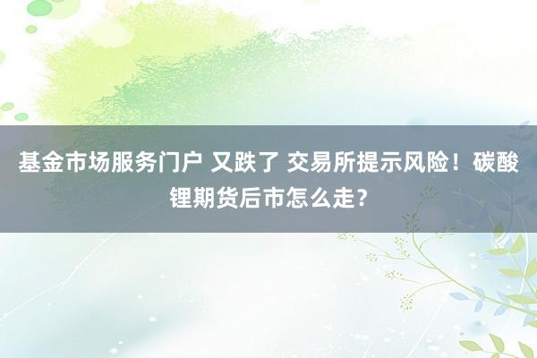 基金市场服务门户 又跌了 交易所提示风险！碳酸锂期货后市怎么走？