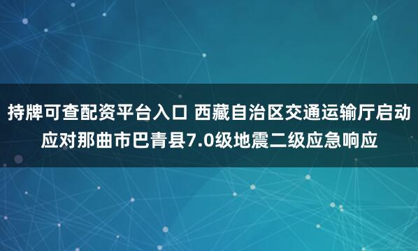 持牌可查配资平台入口 西藏自治区交通运输厅启动应对那曲市巴青县7.0级地震二级应急响应