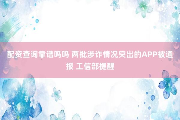 配资查询靠谱吗吗 两批涉诈情况突出的APP被通报 工信部提醒