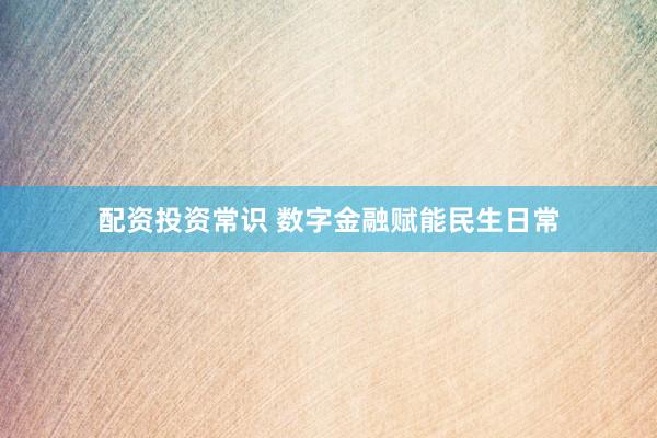 配资投资常识 数字金融赋能民生日常